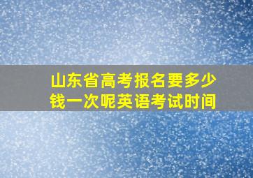 山东省高考报名要多少钱一次呢英语考试时间