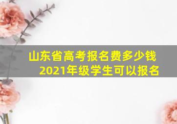 山东省高考报名费多少钱2021年级学生可以报名