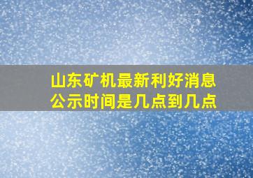 山东矿机最新利好消息公示时间是几点到几点