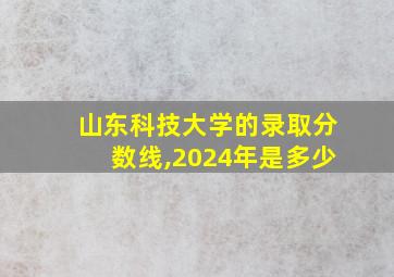 山东科技大学的录取分数线,2024年是多少