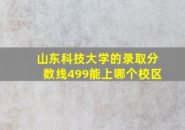 山东科技大学的录取分数线499能上哪个校区