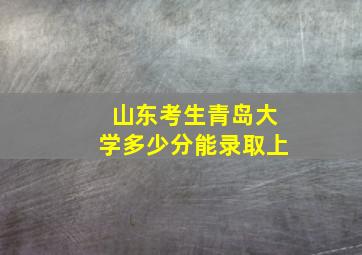 山东考生青岛大学多少分能录取上