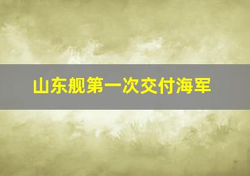 山东舰第一次交付海军