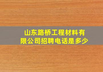 山东路桥工程材料有限公司招聘电话是多少