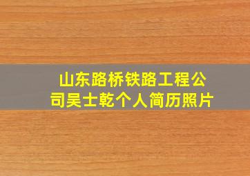 山东路桥铁路工程公司吴士乾个人简历照片