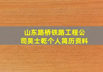 山东路桥铁路工程公司吴士乾个人简历资料