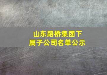 山东路桥集团下属子公司名单公示