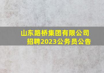 山东路桥集团有限公司招聘2023公务员公告