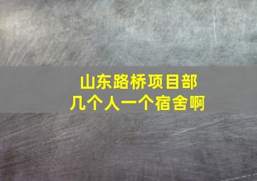 山东路桥项目部几个人一个宿舍啊