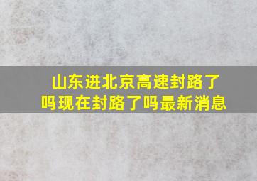 山东进北京高速封路了吗现在封路了吗最新消息