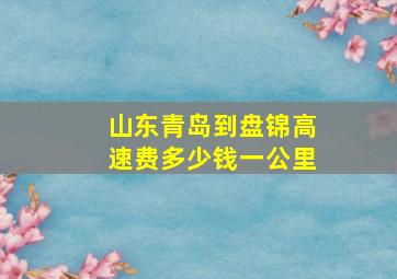 山东青岛到盘锦高速费多少钱一公里