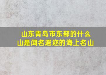 山东青岛市东部的什么山是闻名遐迩的海上名山