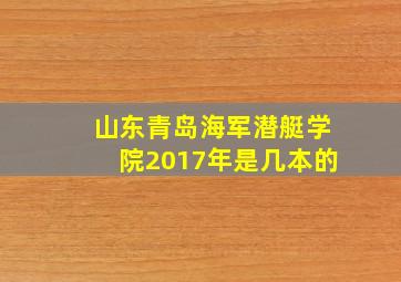 山东青岛海军潜艇学院2017年是几本的