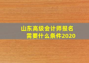 山东高级会计师报名需要什么条件2020