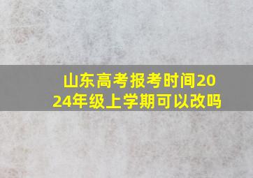 山东高考报考时间2024年级上学期可以改吗