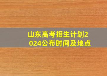 山东高考招生计划2024公布时间及地点