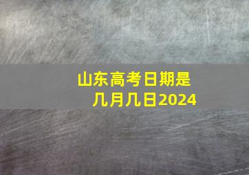 山东高考日期是几月几日2024