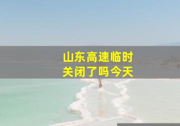 山东高速临时关闭了吗今天