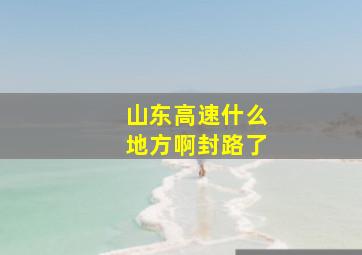 山东高速什么地方啊封路了