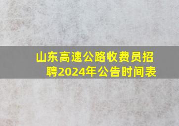 山东高速公路收费员招聘2024年公告时间表