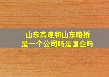 山东高速和山东路桥是一个公司吗是国企吗