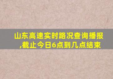 山东高速实时路况查询播报,截止今日6点到几点结束