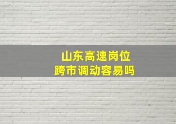 山东高速岗位跨市调动容易吗