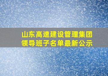 山东高速建设管理集团领导班子名单最新公示