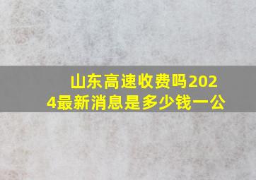 山东高速收费吗2024最新消息是多少钱一公