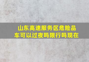 山东高速服务区危险品车可以过夜吗限行吗现在