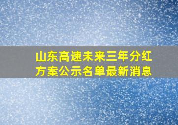 山东高速未来三年分红方案公示名单最新消息