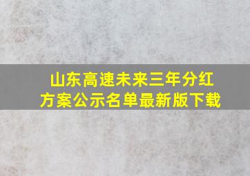 山东高速未来三年分红方案公示名单最新版下载