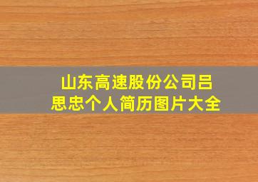 山东高速股份公司吕思忠个人简历图片大全