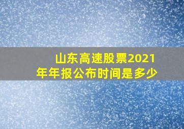 山东高速股票2021年年报公布时间是多少