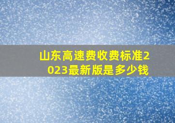 山东高速费收费标准2023最新版是多少钱