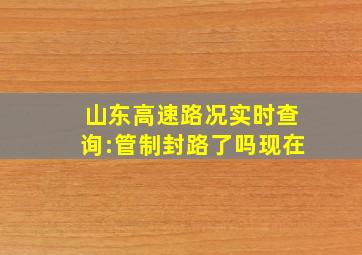 山东高速路况实时查询:管制封路了吗现在