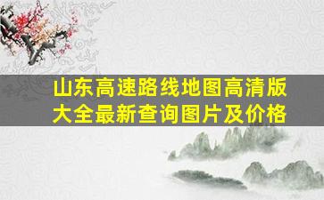 山东高速路线地图高清版大全最新查询图片及价格