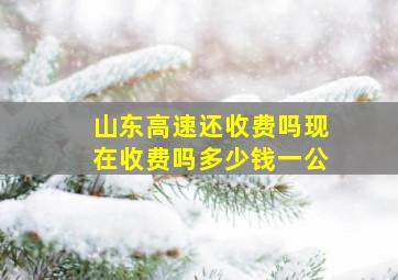 山东高速还收费吗现在收费吗多少钱一公