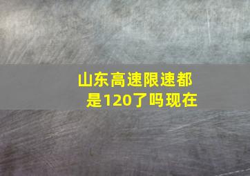 山东高速限速都是120了吗现在