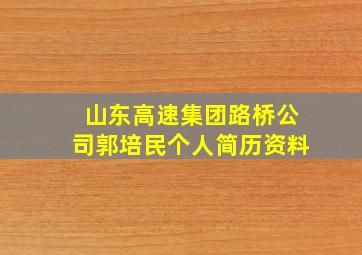 山东高速集团路桥公司郭培民个人简历资料