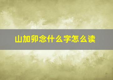 山加卯念什么字怎么读