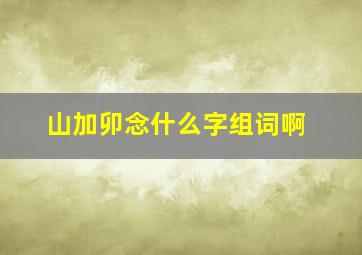 山加卯念什么字组词啊