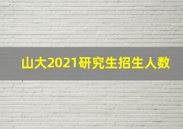 山大2021研究生招生人数