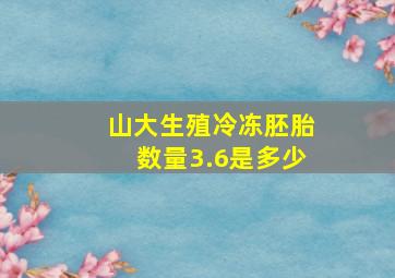 山大生殖冷冻胚胎数量3.6是多少