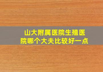 山大附属医院生殖医院哪个大夫比较好一点