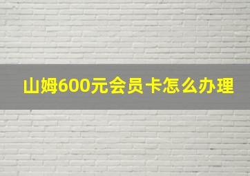 山姆600元会员卡怎么办理