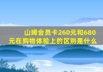 山姆会员卡260元和680元在购物体验上的区别是什么