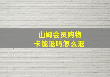 山姆会员购物卡能退吗怎么退