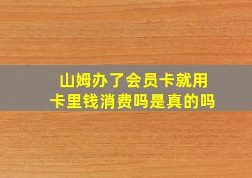 山姆办了会员卡就用卡里钱消费吗是真的吗