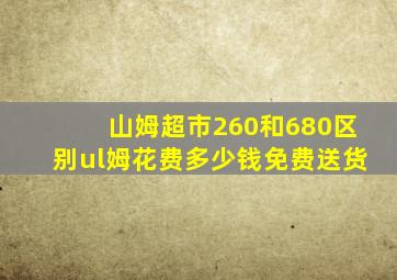 山姆超市260和680区别ul姆花费多少钱免费送货